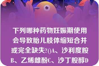 下列哪种药物妊娠期使用会导致胎儿肢体缩短合并或完全缺失?()A、沙利度胺B、乙烯雌酚C、沙丁胺醇D、庆大霉素