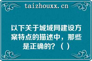 以下关于城域网建设方案特点的描述中，那些是正确的？（）