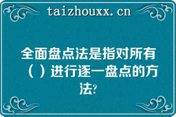 全面盘点法是指对所有（）进行逐一盘点的方法?