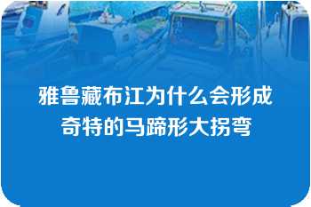 雅鲁藏布江为什么会形成奇特的马蹄形大拐弯