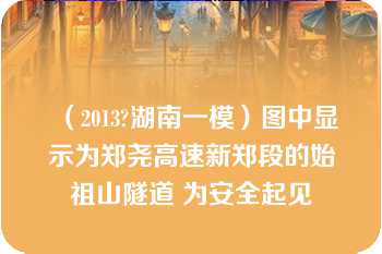 （2013?湖南一模）图中显示为郑尧高速新郑段的始祖山隧道 为安全起见