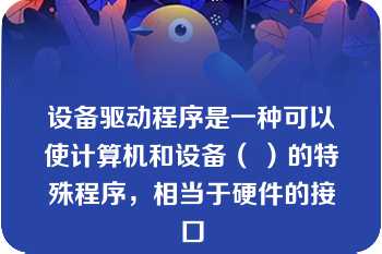 设备驱动程序是一种可以使计算机和设备（ ）的特殊程序，相当于硬件的接口