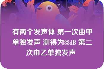 有两个发声体 第一次由甲单独发声 测得为88dB 第二次由乙单独发声 