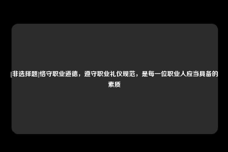 [非选择题]恪守职业道德，遵守职业礼仪规范，是每一位职业人应当具备的素质