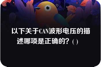 以下关于CAN波形电压的描述哪项是正确的？( )   