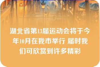 湖北省第13届运动会将于今年10月在我市举行 届时我们可欣赏到许多精彩