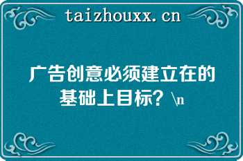 广告创意必须建立在的基础上目标？\n