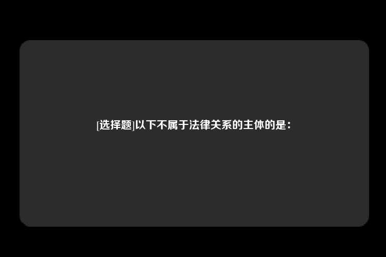 [选择题]以下不属于法律关系的主体的是：