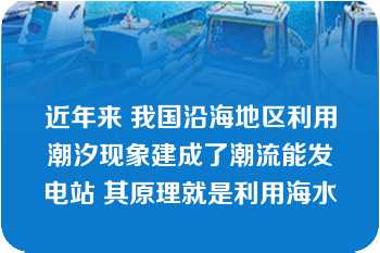 近年来 我国沿海地区利用潮汐现象建成了潮流能发电站 其原理就是利用海水