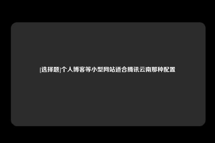 [选择题]个人博客等小型网站适合腾讯云南那种配置