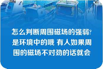 怎么判断周围磁场的强弱?是环境中的哦 有人如果周围的磁场不对劲的话就会