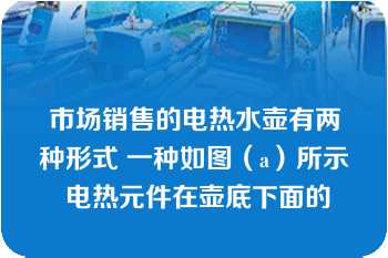 市场销售的电热水壶有两种形式 一种如图（a）所示 电热元件在壶底下面的