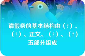 请假条的基本结构由（?）、（?）、正文、（?）、（?）五部分组成