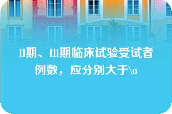 II期、III期临床试验受试者例数，应分别大于\n