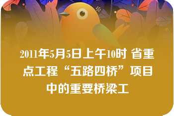 2011年5月5日上午10时 省重点工程“五路四桥”项目中的重要桥梁工