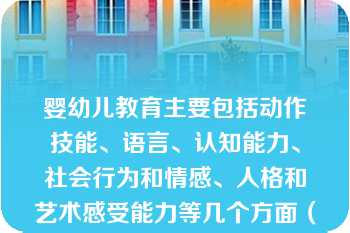 婴幼儿教育主要包括动作技能、语言、认知能力、社会行为和情感、人格和艺术感受能力等几个方面（）