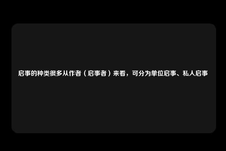 启事的种类很多从作者（启事者）来看，可分为单位启事、私人启事