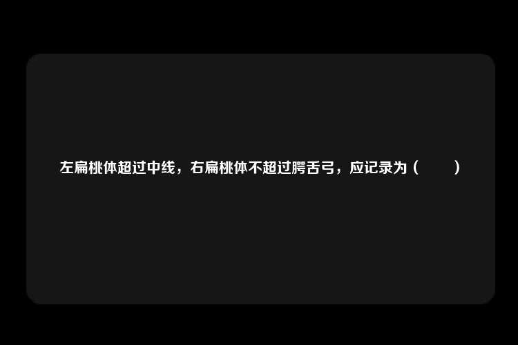 左扁桃体超过中线，右扁桃体不超过腭舌弓，应记录为（　　）