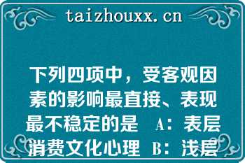 下列四项中，受客观因素的影响最直接、表现最不稳定的是   A：表层消费文化心理  B：浅层消费文化心理  C：深层消费文化心理  D：娱乐消费文化心理  