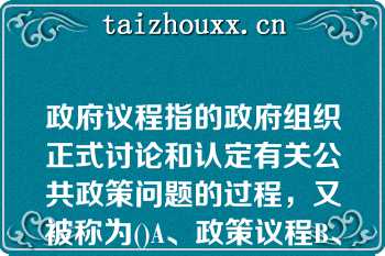 政府议程指的政府组织正式讨论和认定有关公共政策问题的过程，又被称为()A、政策议程B、行政议程C政府议程指的政府组织正式讨论和认定有关公共政策问题的过程，又被称为()A、政策议程B、行政议程C、公众议程D、正式议程