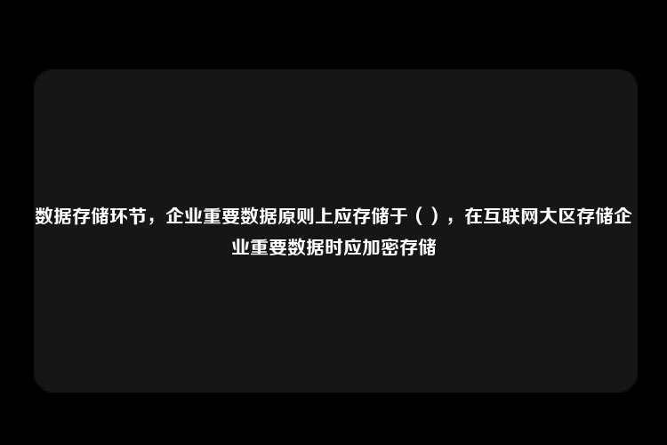 数据存储环节，企业重要数据原则上应存储于（），在互联网大区存储企业重要数据时应加密存储