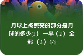 月球上被照亮的部分是月球的多少(1） 一半（2） 全部 （3） 1/4