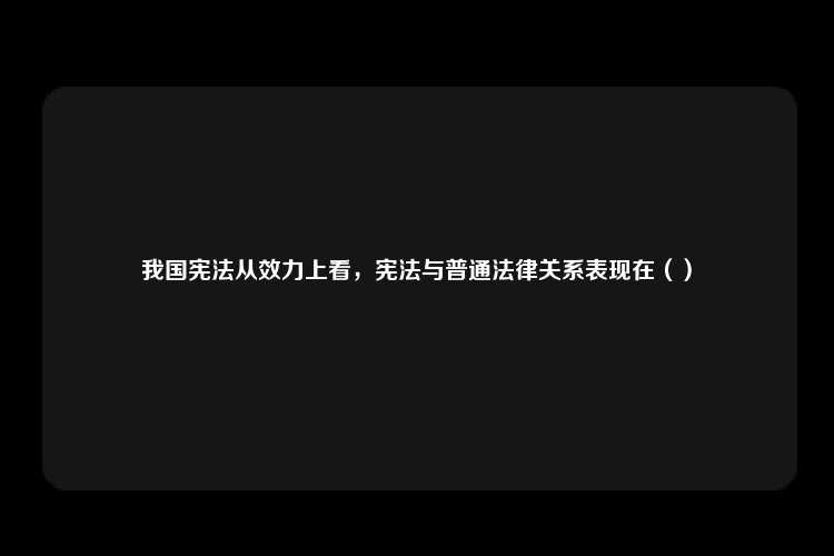 我国宪法从效力上看，宪法与普通法律关系表现在（）