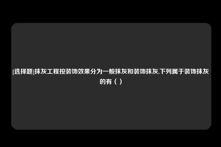 [选择题]抹灰工程按装饰效果分为一般抹灰和装饰抹灰,下列属于装饰抹灰的有（）