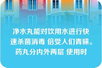 净水丸能对饮用水进行快速杀菌消毒 倍受人们青睐。药丸分内外两层 使用时