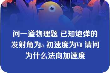 问一道物理题 已知炮弹的发射角为a 初速度为V0 请问为什么法向加速度