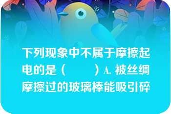 下列现象中不属于摩擦起电的是（　　）A. 被丝绸摩擦过的玻璃棒能吸引碎