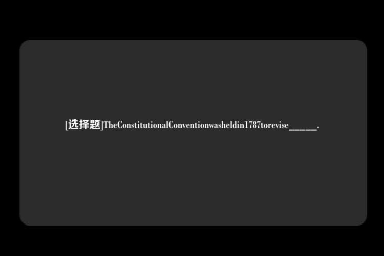 [选择题]TheConstitutionalConventionwasheldin1787torevise_____.