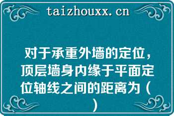 对于承重外墙的定位，顶层墙身内缘于平面定位轴线之间的距离为（　　）