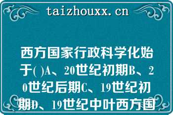 西方国家行政科学化始于( )A、20世纪初期B、20世纪后期C、19世纪初期D、19世纪中叶西方国家行政科学化始于( )A、20世纪初期B、20世纪后期C、19世纪初期D、19世纪中叶