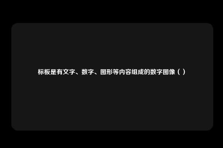 标板是有文字、数字、图形等内容组成的数字图像（）