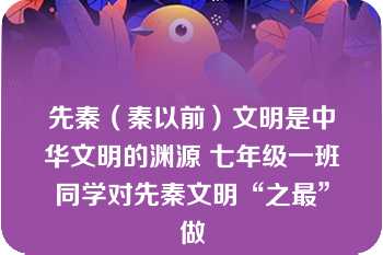 先秦（秦以前）文明是中华文明的渊源 七年级一班同学对先秦文明“之最”做