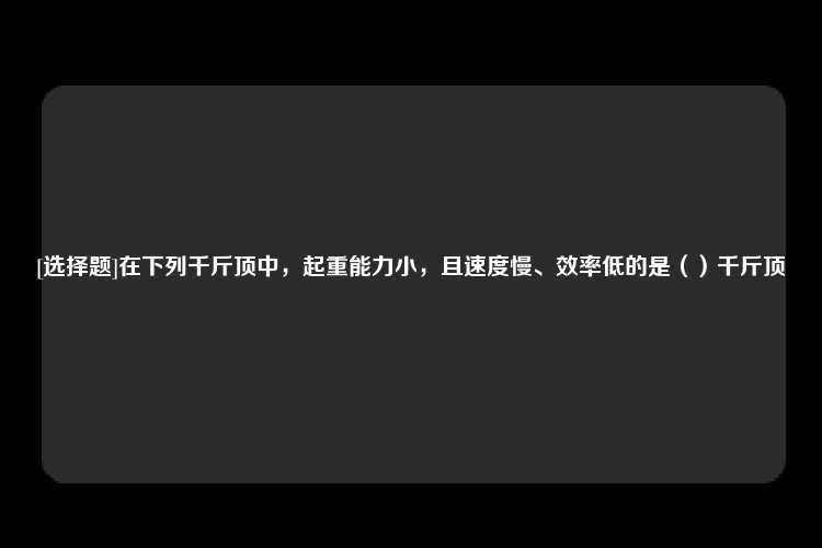 [选择题]在下列千斤顶中，起重能力小，且速度慢、效率低的是（）千斤顶