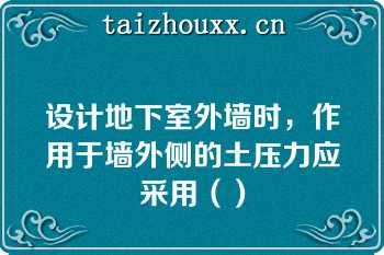 设计地下室外墙时，作用于墙外侧的土压力应采用（）