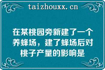 在某桃园旁新建了一个养蜂场，建了蜂场后对桃子产量的影响是