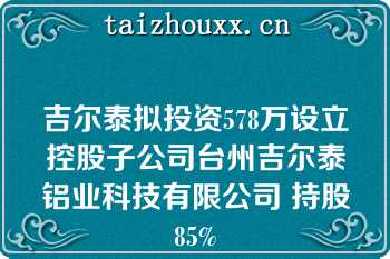 吉尔泰拟投资578万设立控股子公司台州吉尔泰铝业科技有限公司 持股85%