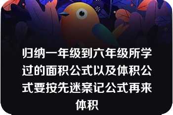 归纳一年级到六年级所学过的面积公式以及体积公式要按先迷案记公式再来体积