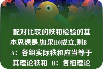 配对比较的秩和检验的基本思想是,如果H0成立,则B   A：各组实际秩和应当等于其理论秩和  B：各组理论秩和等于