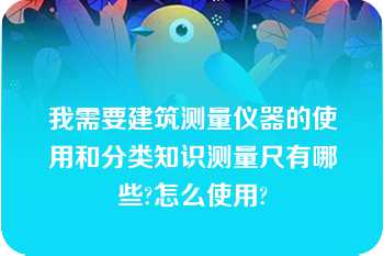 我需要建筑测量仪器的使用和分类知识测量尺有哪些?怎么使用?