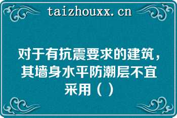 对于有抗震要求的建筑，其墙身水平防潮层不宜采用（）