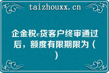 企金税e贷客户终审通过后，额度有限期限为（）