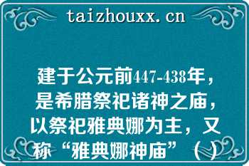 建于公元前447-438年，是希腊祭祀诸神之庙，以祭祀雅典娜为主，又称“雅典娜神庙”（）