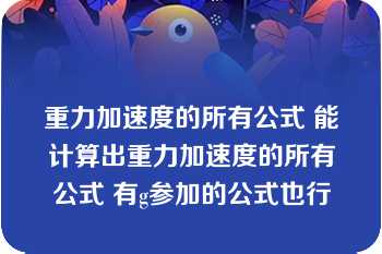 重力加速度的所有公式 能计算出重力加速度的所有公式 有g参加的公式也行