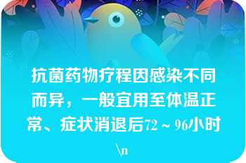 抗菌药物疗程因感染不同而异，一般宜用至体温正常、症状消退后72～96小时\n