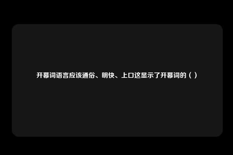 开幕词语言应该通俗、明快、上口这显示了开幕词的（）