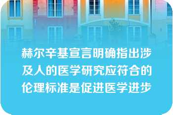 赫尔辛基宣言明确指出涉及人的医学研究应符合的伦理标准是促进医学进步